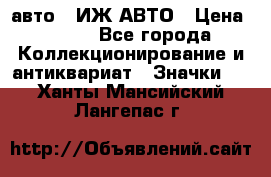 1.1) авто : ИЖ АВТО › Цена ­ 149 - Все города Коллекционирование и антиквариат » Значки   . Ханты-Мансийский,Лангепас г.